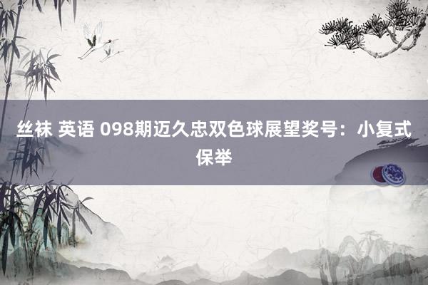 丝袜 英语 098期迈久忠双色球展望奖号：小复式保举