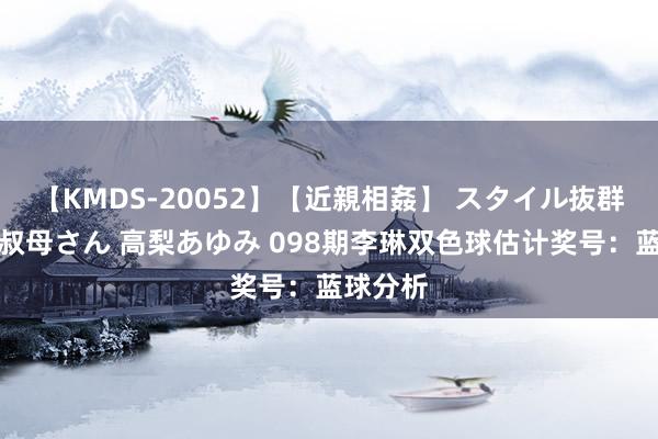 【KMDS-20052】【近親相姦】 スタイル抜群な僕の叔母さん 高梨あゆみ 098期李琳双色球估计奖号：蓝球分析