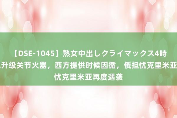 【DSE-1045】熟女中出しクライマックス4時間 4 乌军升级关节火器，西方提供时候因循，俄担忧克里米亚再度遇袭