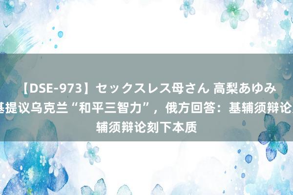 【DSE-973】セックスレス母さん 高梨あゆみ 泽连斯基提议乌克兰“和平三智力”，俄方回答：基辅须辩论刻下本质