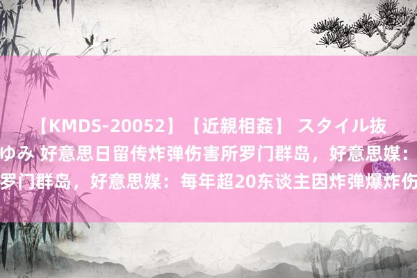 【KMDS-20052】【近親相姦】 スタイル抜群な僕の叔母さん 高梨あゆみ 好意思日留传炸弹伤害所罗门群岛，好意思媒：每年超20东谈主因炸弹爆炸伤一火