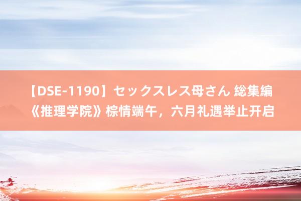 【DSE-1190】セックスレス母さん 総集編 《推理学院》棕情端午，六月礼遇举止开启