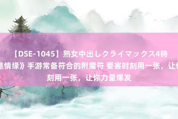 【DSE-1045】熟女中出しクライマックス4時間 4 《肆意情缘》手游常备符合的附魔符 要害时刻用一张，让你力量爆发