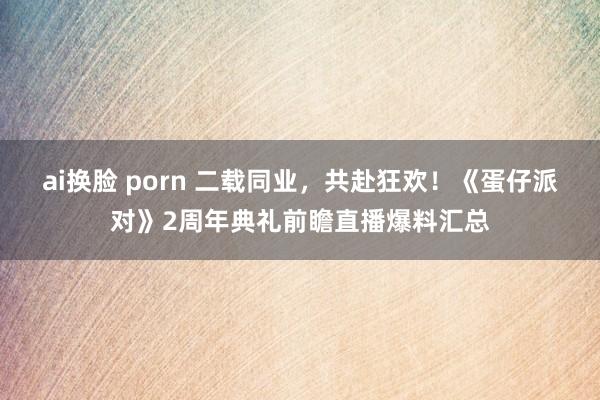 ai换脸 porn 二载同业，共赴狂欢！《蛋仔派对》2周年典礼前瞻直播爆料汇总