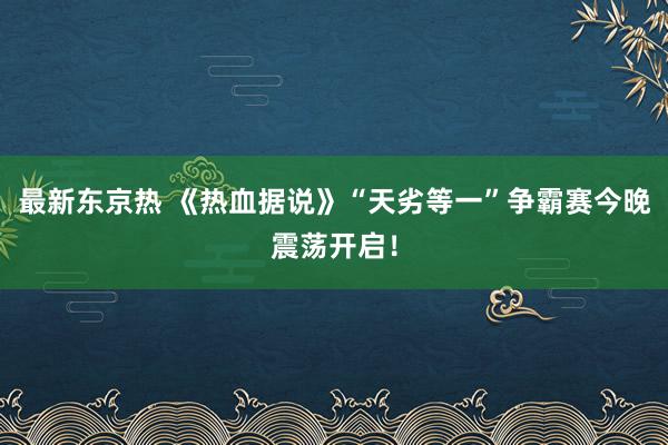 最新东京热 《热血据说》“天劣等一”争霸赛今晚震荡开启！