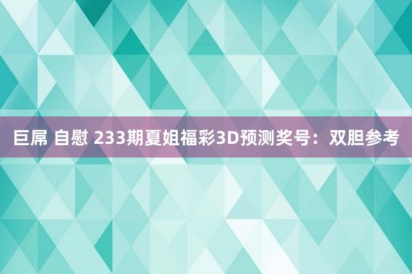 巨屌 自慰 233期夏姐福彩3D预测奖号：双胆参考