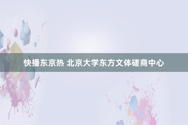 快播东京热 北京大学东方文体磋商中心