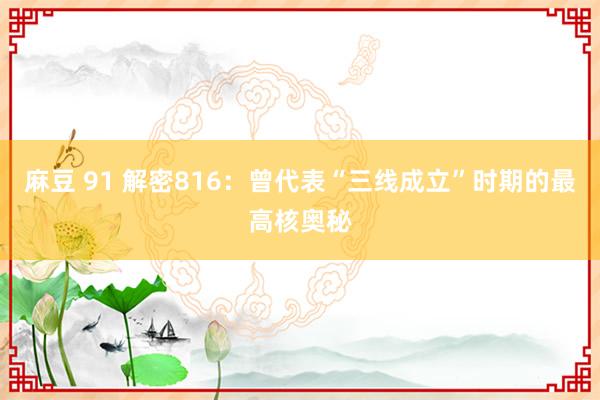 麻豆 91 解密816：曾代表“三线成立”时期的最高核奥秘