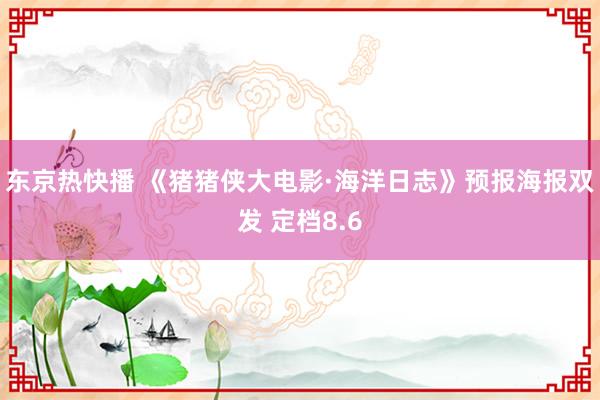 东京热快播 《猪猪侠大电影·海洋日志》预报海报双发 定档8.6