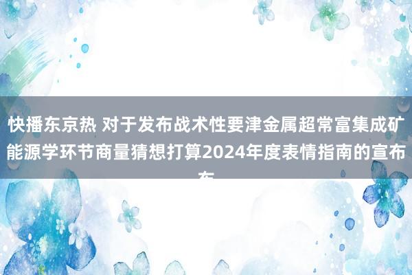 快播东京热 对于发布战术性要津金属超常富集成矿能源学环节商量猜想打算2024年度表情指南的宣布