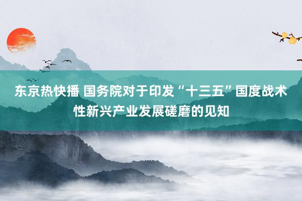 东京热快播 国务院对于印发“十三五”国度战术性新兴产业发展磋磨的见知