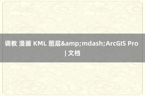 调教 漫画 KML 图层&mdash;ArcGIS Pro | 文档