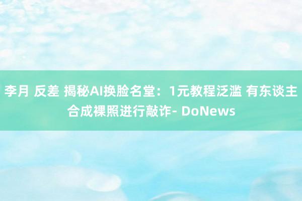 李月 反差 揭秘AI换脸名堂：1元教程泛滥 有东谈主合成裸照进行敲诈- DoNews